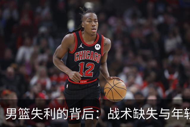 男篮失利的背后：战术缺失与年轻球员的成长之路